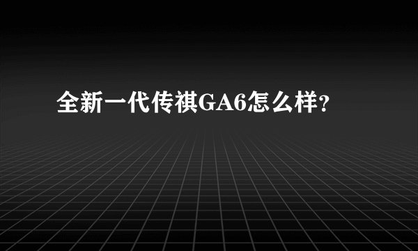 全新一代传祺GA6怎么样？