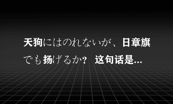 天狗にはのれないが、日章旗でも扬げるか？ 这句话是什么意思？天狗にはのれない怎么翻译啊