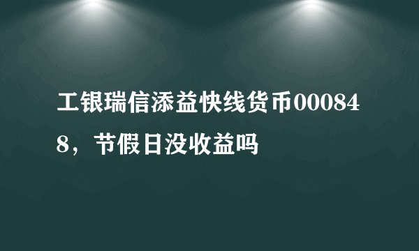 工银瑞信添益快线货币000848，节假日没收益吗