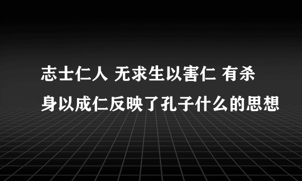 志士仁人 无求生以害仁 有杀身以成仁反映了孔子什么的思想
