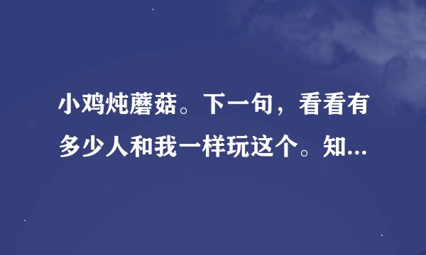 小鸡炖蘑菇。下一句，看看有多少人和我一样玩这个。知道的举个爪！