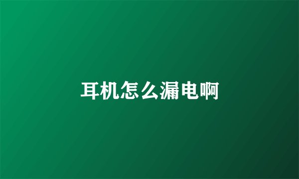 耳机怎么漏电啊
