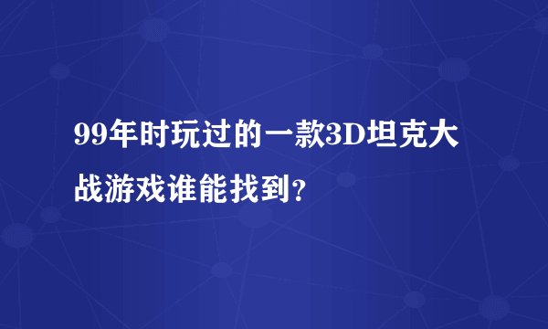 99年时玩过的一款3D坦克大战游戏谁能找到？