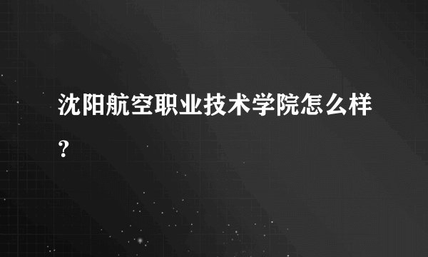 沈阳航空职业技术学院怎么样？