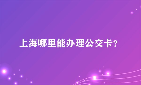 上海哪里能办理公交卡？