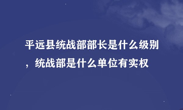 平远县统战部部长是什么级别，统战部是什么单位有实权