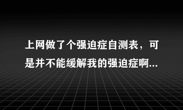上网做了个强迫症自测表，可是并不能缓解我的强迫症啊，有没有自救方法啊，我想治疗啊，求推荐