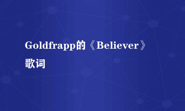 Goldfrapp的《Believer》 歌词