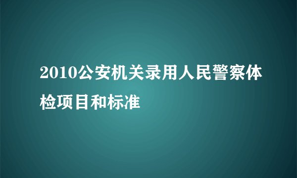 2010公安机关录用人民警察体检项目和标准