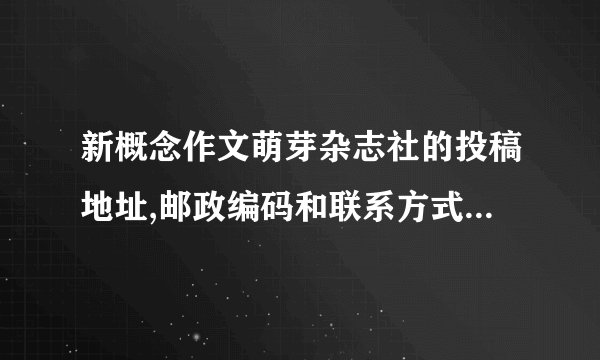 新概念作文萌芽杂志社的投稿地址,邮政编码和联系方式?谢谢了，大神帮忙啊