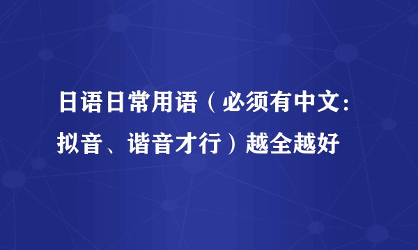 日语日常用语（必须有中文：拟音、谐音才行）越全越好