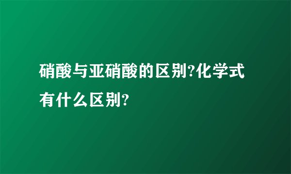 硝酸与亚硝酸的区别?化学式有什么区别?