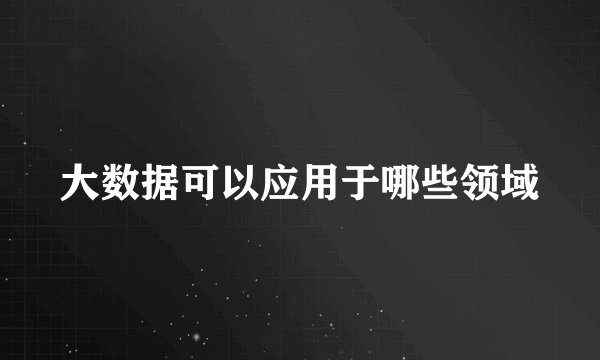 大数据可以应用于哪些领域
