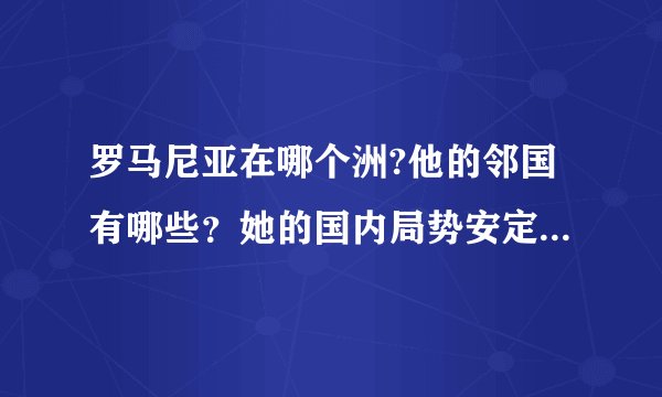 罗马尼亚在哪个洲?他的邻国有哪些？她的国内局势安定吗？适合去那打工吗？