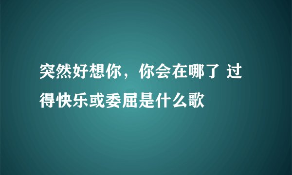 突然好想你，你会在哪了 过得快乐或委屈是什么歌