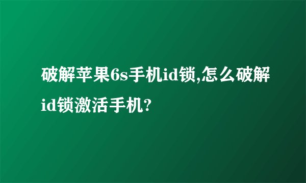 破解苹果6s手机id锁,怎么破解id锁激活手机?
