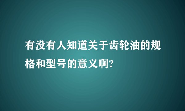 有没有人知道关于齿轮油的规格和型号的意义啊?