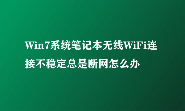 Win7系统笔记本无线WiFi连接不稳定总是断网怎么办