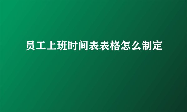 员工上班时间表表格怎么制定