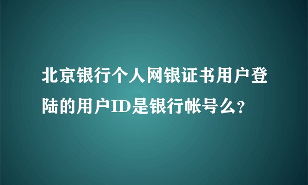 北京银行个人网银证书用户登陆的用户ID是银行帐号么？