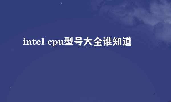 intel cpu型号大全谁知道