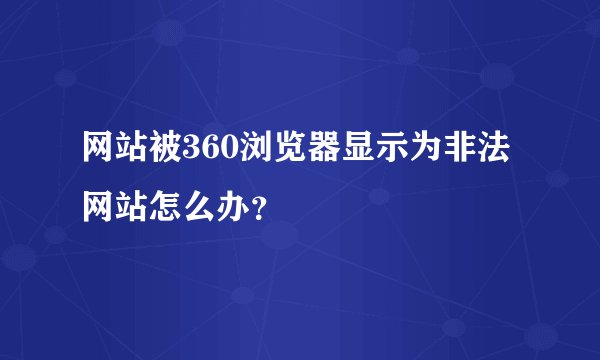 网站被360浏览器显示为非法网站怎么办？