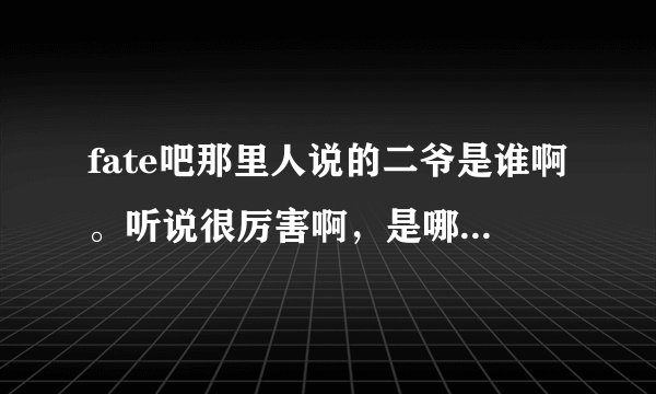 fate吧那里人说的二爷是谁啊。听说很厉害啊，是哪个角色？？