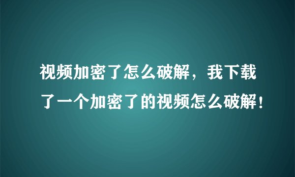 视频加密了怎么破解，我下载了一个加密了的视频怎么破解！