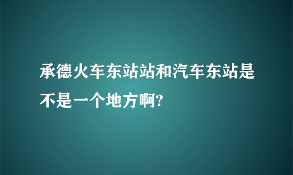 承德火车东站站和汽车东站是不是一个地方啊?