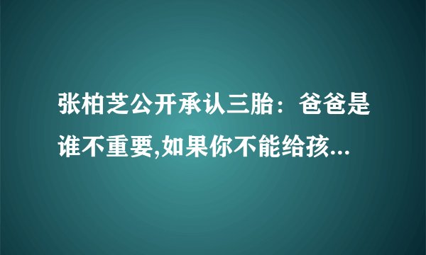 张柏芝公开承认三胎：爸爸是谁不重要,如果你不能给孩子一个完整的家庭,你会把他生下来吗？为什么？