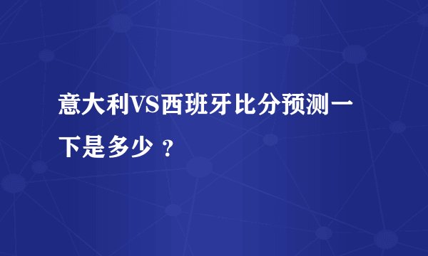意大利VS西班牙比分预测一下是多少 ？