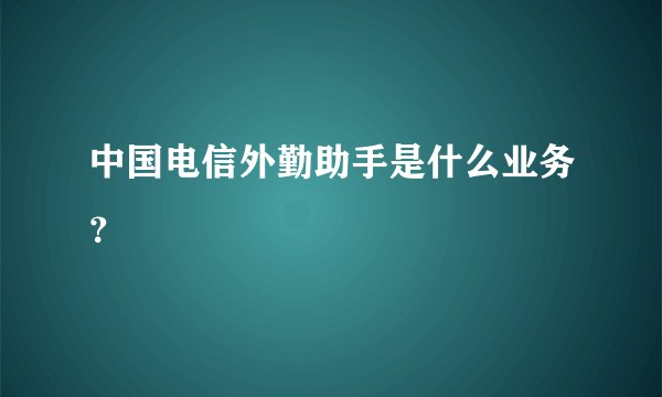 中国电信外勤助手是什么业务？