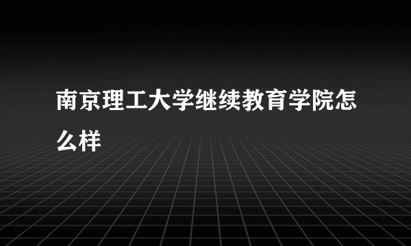 南京理工大学继续教育学院怎么样