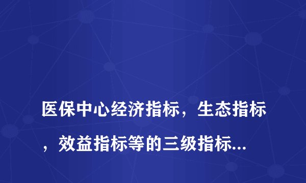 
医保中心经济指标，生态指标，效益指标等的三级指标怎么填

