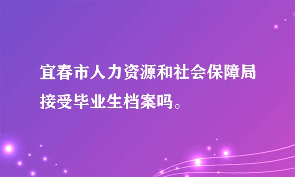 宜春市人力资源和社会保障局接受毕业生档案吗。