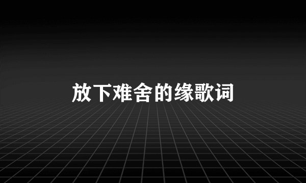 放下难舍的缘歌词