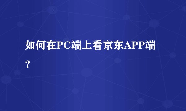 如何在PC端上看京东APP端？