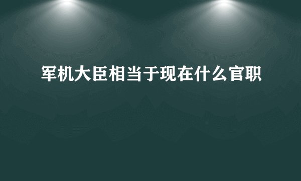 军机大臣相当于现在什么官职