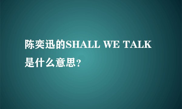 陈奕迅的SHALL WE TALK 是什么意思？