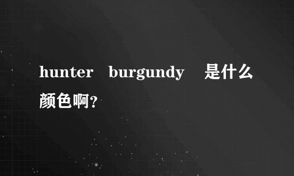 hunter   burgundy    是什么颜色啊？