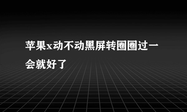 苹果x动不动黑屏转圈圈过一会就好了