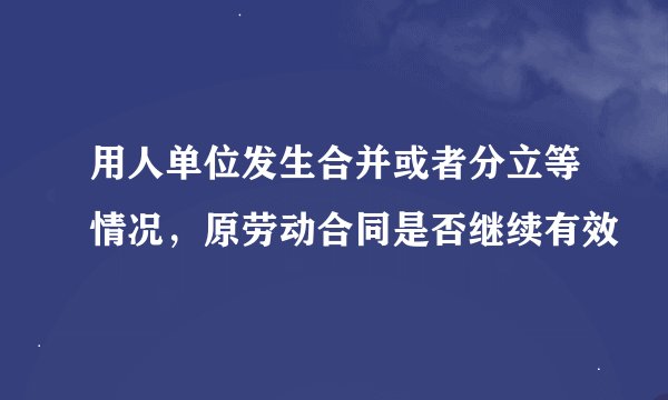 用人单位发生合并或者分立等情况，原劳动合同是否继续有效