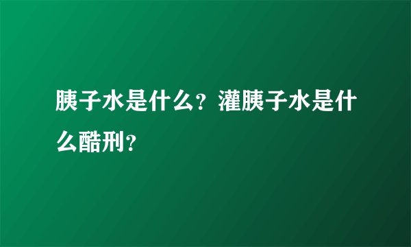胰子水是什么？灌胰子水是什么酷刑？
