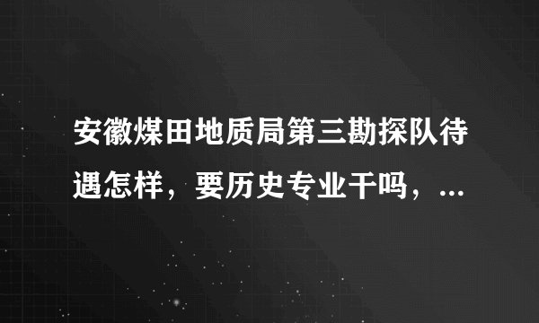 安徽煤田地质局第三勘探队待遇怎样，要历史专业干吗，会不会优先要男生