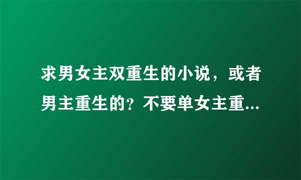求男女主双重生的小说，或者男主重生的？不要单女主重生！不要单女主重生！不要单女主重生！bg向！bg
