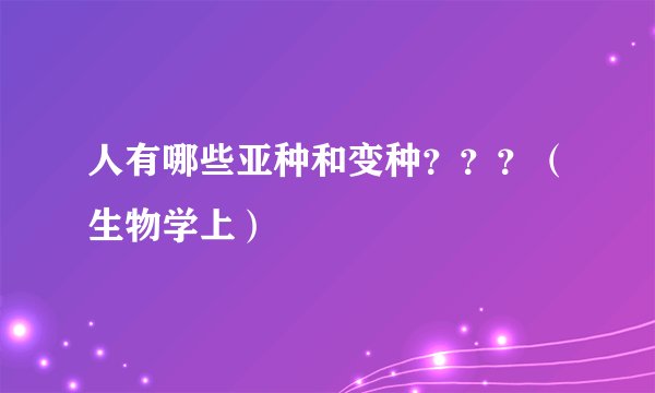 人有哪些亚种和变种？？？（生物学上）