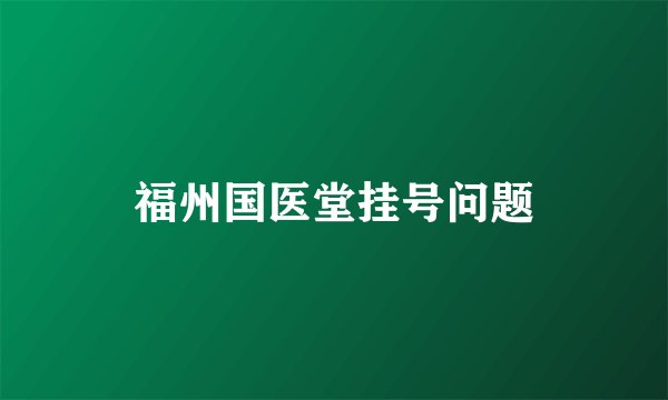 福州国医堂挂号问题