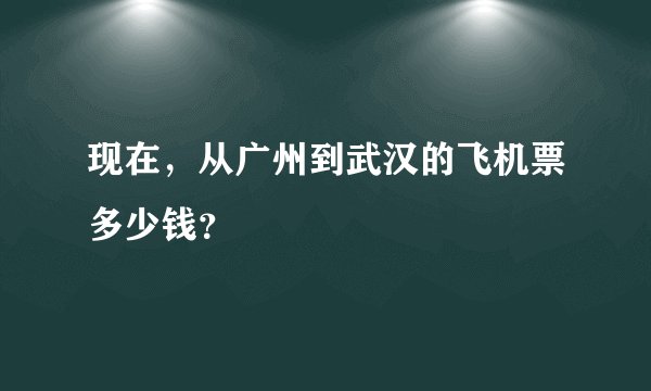 现在，从广州到武汉的飞机票多少钱？