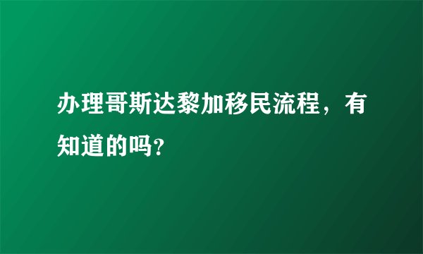办理哥斯达黎加移民流程，有知道的吗？