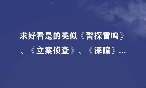 求好看是的类似《警探雷鸣》、《立案侦查》、《深瞳》、《重案六组》分案件单元的大陆刑侦题材的电视剧。